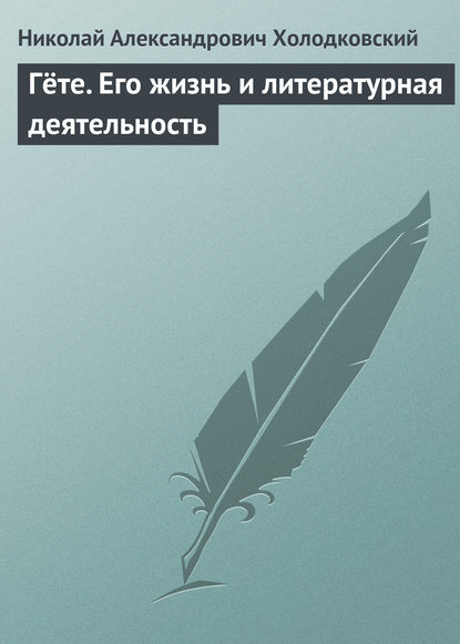 Гёте. Его жизнь и литературная деятельность — Николай Холодковский