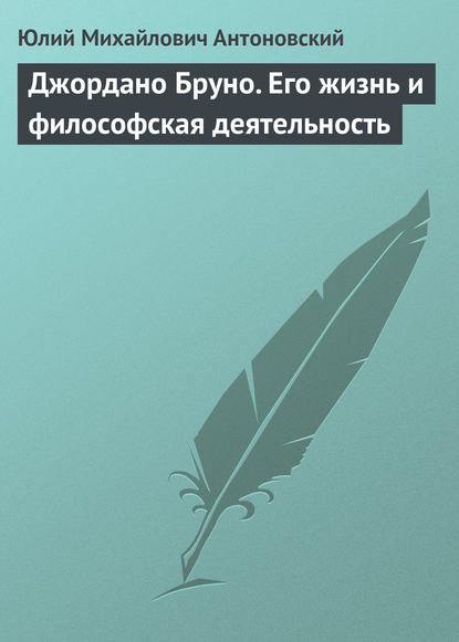 Джордано Бруно. Его жизнь и философская деятельность - Юлий Антоновский