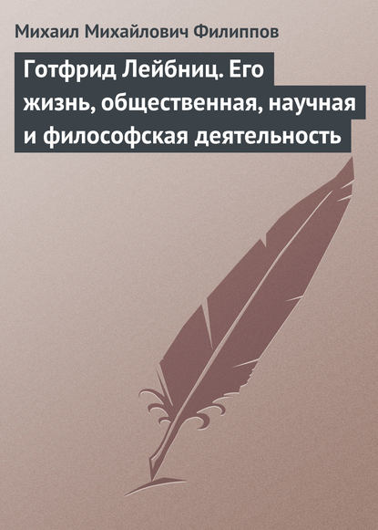 Готфрид Лейбниц. Его жизнь, общественная, научная и философская деятельность - Михаил Михайлович Филиппов