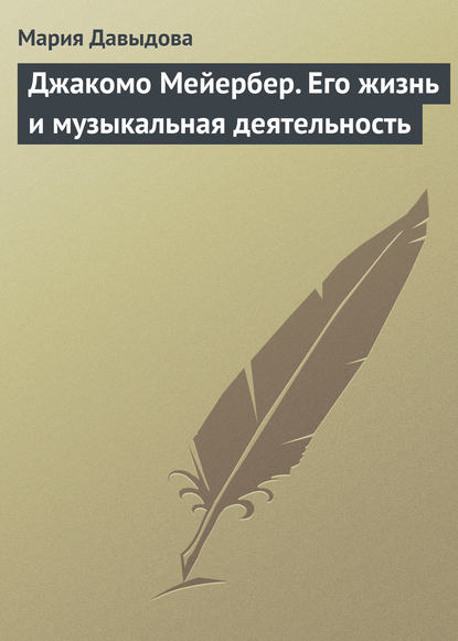 Джакомо Мейербер. Его жизнь и музыкальная деятельность - Мария Давыдова