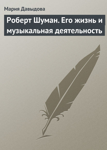 Роберт Шуман. Его жизнь и музыкальная деятельность - Мария Давыдова