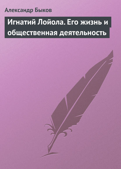 Игнатий Лойола. Его жизнь и общественная деятельность - Александр Алексеевич Быков