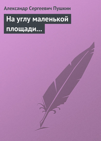 На углу маленькой площади... — Александр Пушкин