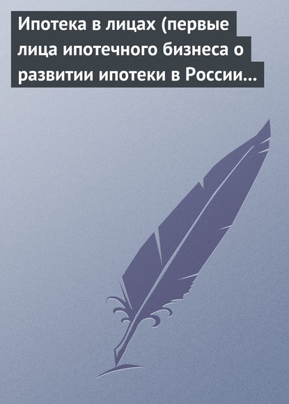 Ипотека в лицах (первые лица ипотечного бизнеса о развитии ипотеки в России 1996-2008) - Группа авторов