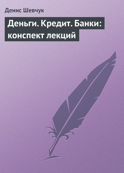 Деньги. Кредит. Банки: конспект лекций - Денис Шевчук