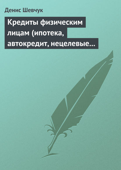 Кредиты физическим лицам (ипотека, автокредит, нецелевые кредиты) - Денис Шевчук