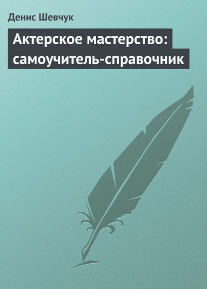 Актерское мастерство: самоучитель-справочник - Денис Шевчук