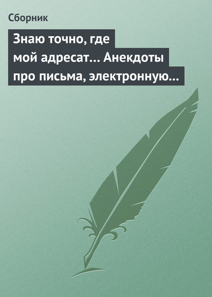 Знаю точно, где мой адресат… Анекдоты про письма, электронную почту и sms-ки - Сборник