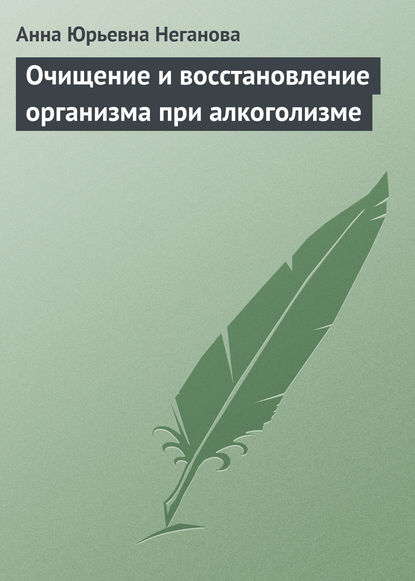 Очищение и восстановление организма при алкоголизме — Анна Юрьевна Неганова