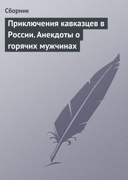 Приключения кавказцев в России. Анекдоты о горячих мужчинах - Сборник