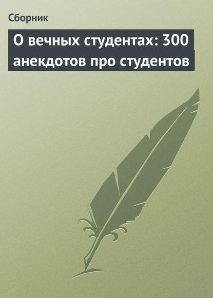 О вечных студентах: 300 анекдотов про студентов — Сборник