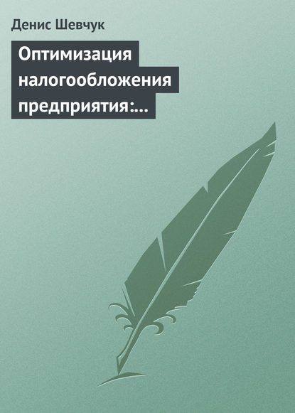 Оптимизация налогообложения предприятия: методы, схемы, пути и способы (анализ) - Денис Шевчук