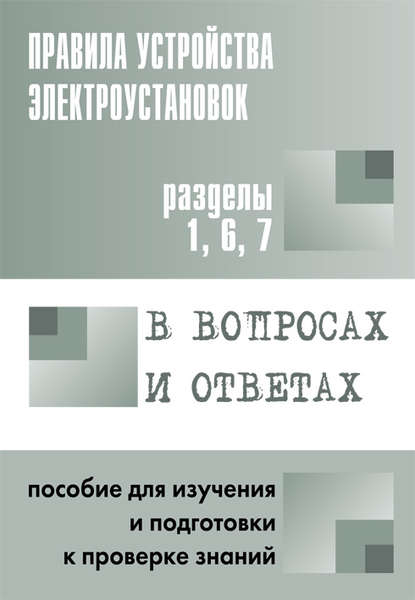 Правила устройства электроустановок в вопросах и ответах. Пособие для изучения и подготовки к проверке знаний. Разделы 1, 6, 7 - Группа авторов