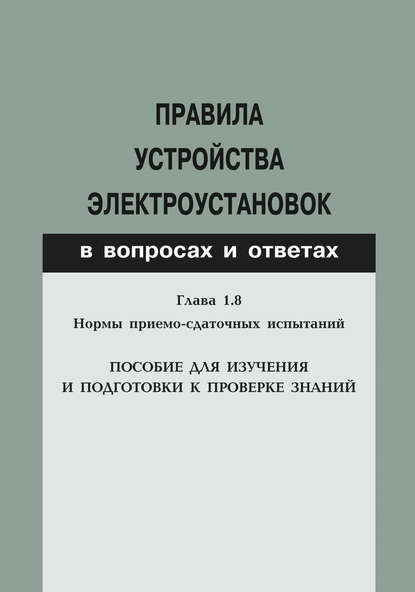 Правила устройства электроустановок в вопросах и ответах. Глава 1.8. Нормы приемо-сдаточных испытаний. Пособие для изучения и подготовки к проверке знаний - Группа авторов