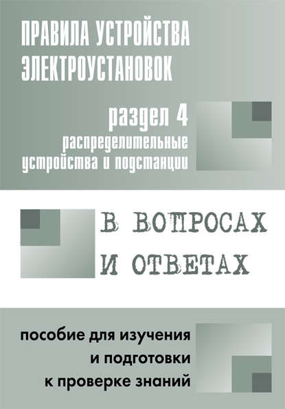 Правила устройства электроустановок в вопросах и ответах. Раздел 4. Распределительные устройства и подстанции. Пособие для изучения и подготовки к проверке знаний — Группа авторов