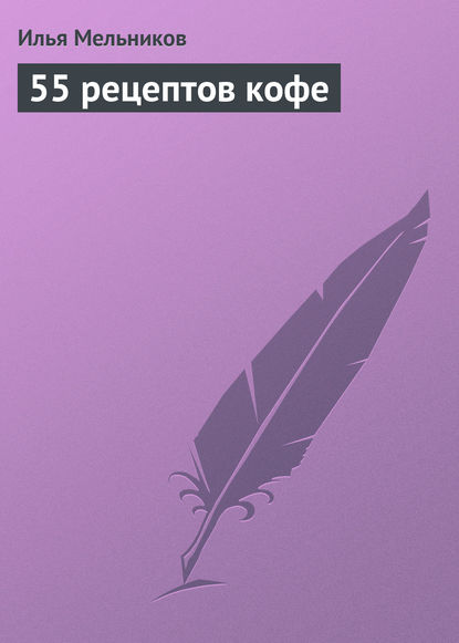 55 рецептов кофе - Илья Мельников