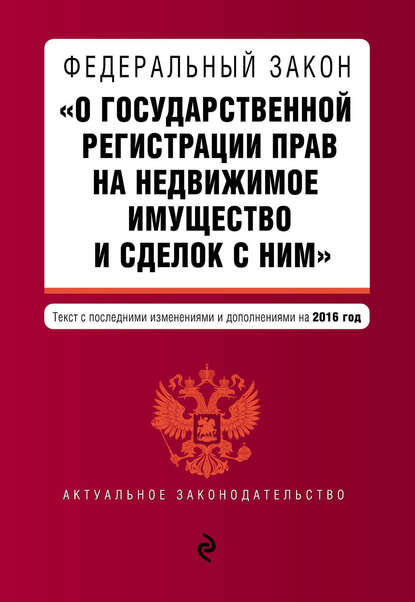 Федеральный закон «О государственной регистрации прав на недвижимое имущество и сделок с ним». Текст с последними изменениями и дополнениями на 2016 год — Группа авторов