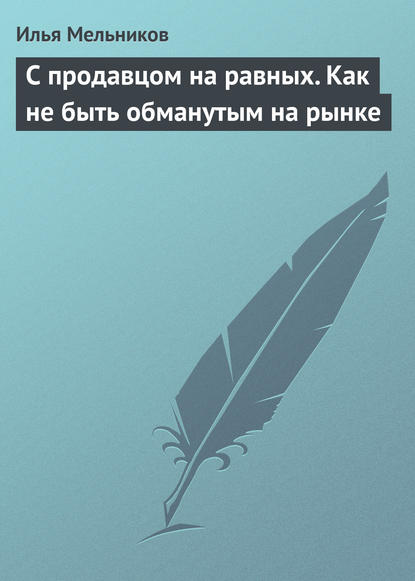 С продавцом на равныx. Как не быть обманутым на рынке - Илья Мельников