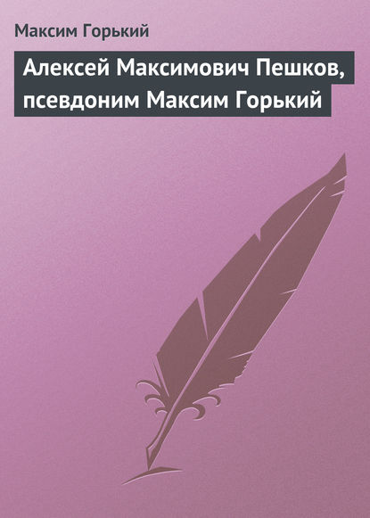 Алексей Максимович Пешков, псевдоним Максим Горький - Максим Горький