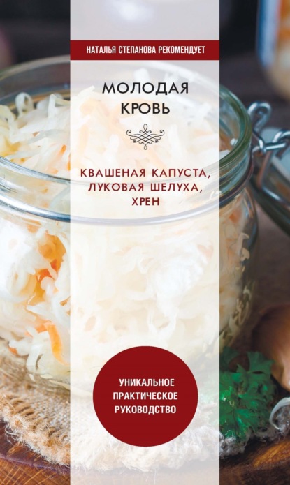 Молодая кровь. Квашеная капуста, луковая шелуха, хрен. Уникальное практическое руководство - Группа авторов