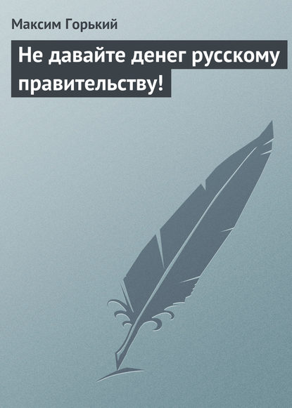 Не давайте денег русскому правительству! - Максим Горький