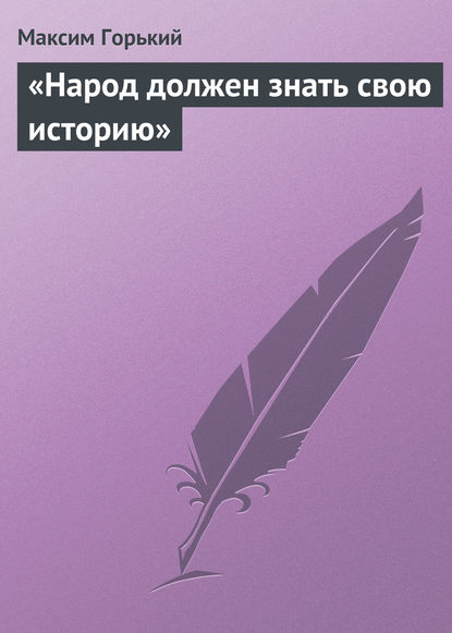 «Народ должен знать свою историю» - Максим Горький