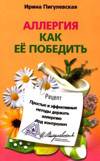 Аллергия. Как ее победить. Простые и эффективные методы держать аллергию под контролем - И. С. Пигулевская