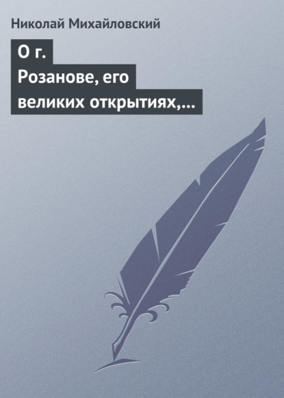 О г. Розанове, его великих открытиях, его маханальности и философической порнографии. Несколько слов о г. Мережковском и Л. Толстом - Николай Михайловский