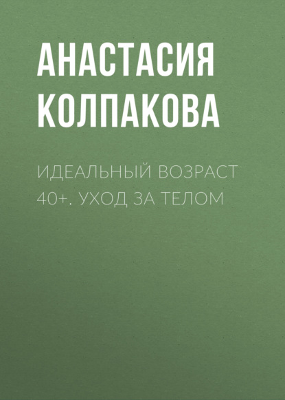 Идеальный возраст 40+. Уход за телом - Анастасия Колпакова