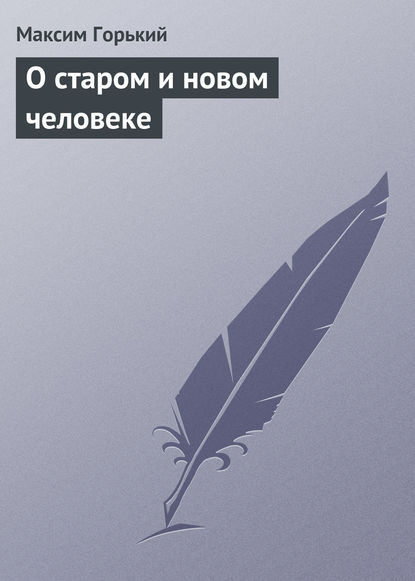 О старом и новом человеке - Максим Горький