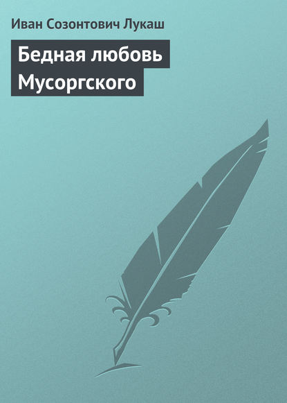 Бедная любовь Мусоргского - Иван Созонтович Лукаш