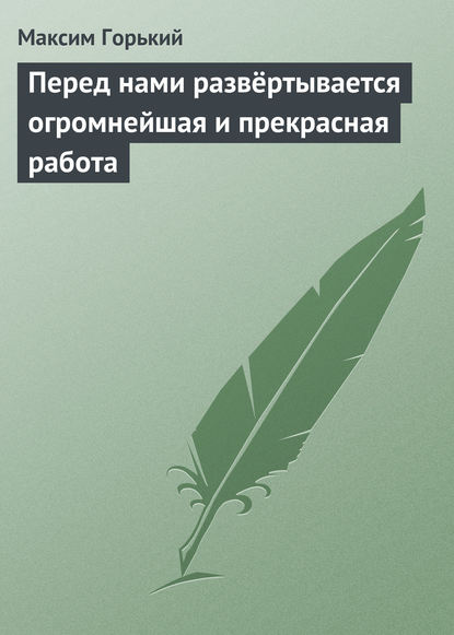 Перед нами развёртывается огромнейшая и прекрасная работа - Максим Горький