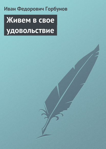 Живем в свое удовольствие — Иван Федорович Горбунов