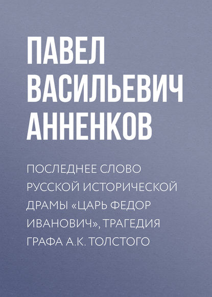 Последнее слово русской исторической драмы «Царь Федор Иванович», трагедия графа А.К. Толстого - Павел Анненков