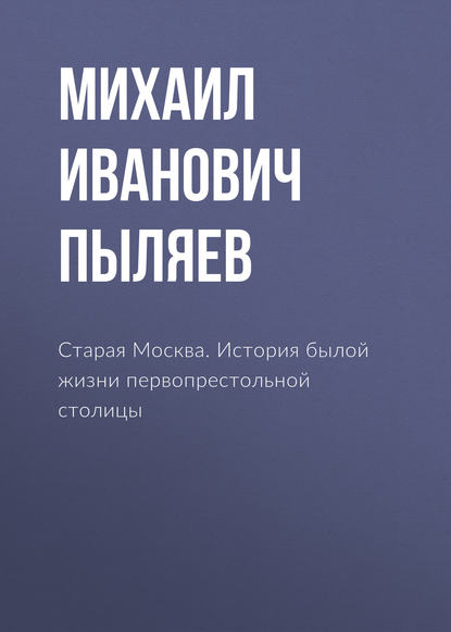 Старая Москва. История былой жизни первопрестольной столицы — Михаил Иванович Пыляев