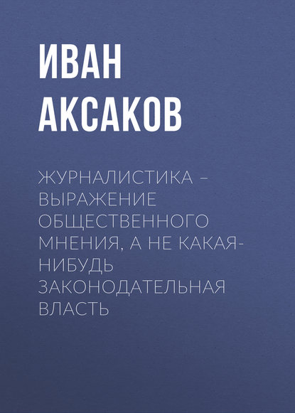 Журналистика – выражение общественного мнения, а не какая-нибудь законодательная власть - Иван Аксаков