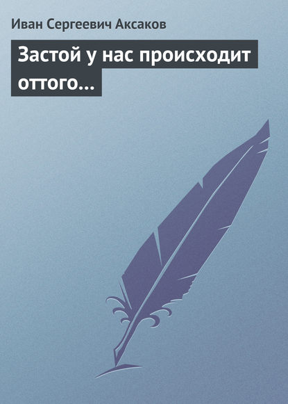 Застой у нас происходит оттого… - Иван Аксаков