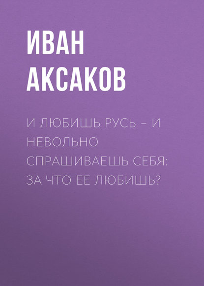 И любишь Русь – и невольно спрашиваешь себя: за что ее любишь? - Иван Аксаков