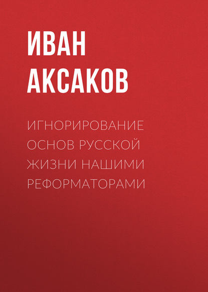 Игнорирование основ русской жизни нашими реформаторами - Иван Аксаков