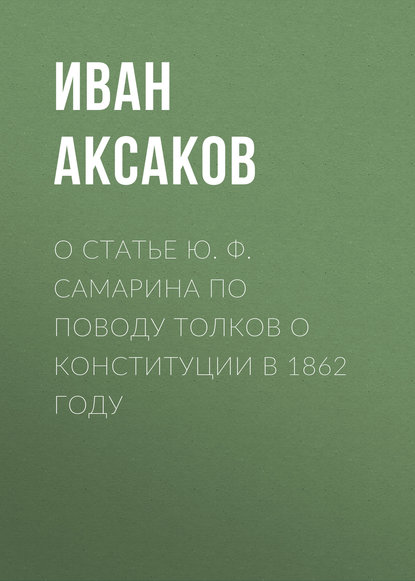 О статье Ю. Ф. Самарина по поводу толков о конституции в 1862 году - Иван Аксаков