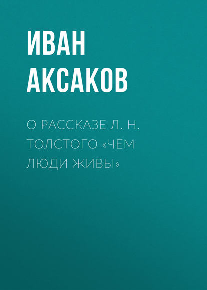 О рассказе Л. Н. Толстого «Чем люди живы» - Иван Аксаков