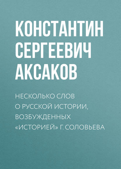 Несколько слов о русской истории, возбужденных «Историей» г. Соловьева — Константин Сергеевич Аксаков