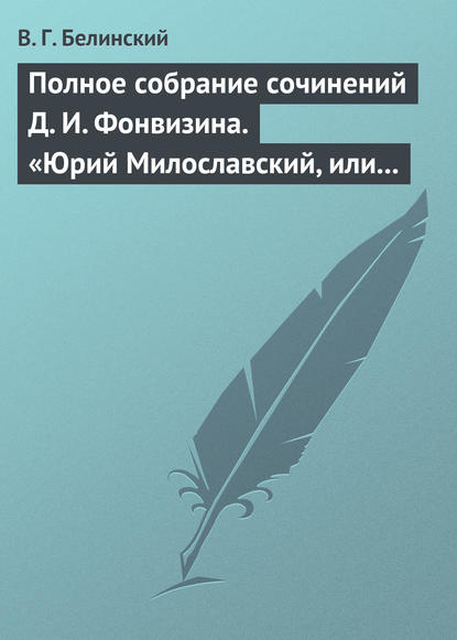 Полное собрание сочинений Д. И. Фонвизина. «Юрий Милославский, или русские в 1612 году», сочинение М. Загоскина - Виссарион Григорьевич Белинский