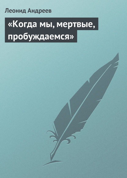 «Когда мы, мертвые, пробуждаемся» - Леонид Андреев