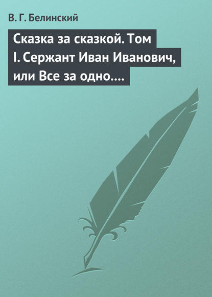 Сказка за сказкой. Том I. Сержант Иван Иванович, или Все за одно. Исторический рассказ Н. В. Кукольника — Виссарион Григорьевич Белинский