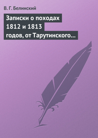 Записки о походах 1812 и 1813 годов, от Тарутинского сражения до Кульмского боя — Виссарион Григорьевич Белинский