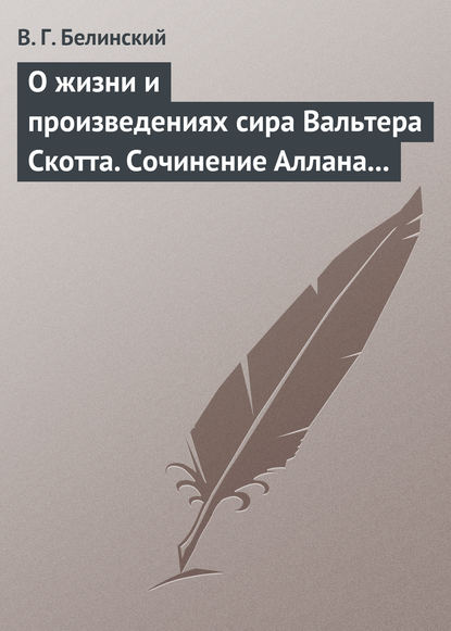 О жизни и произведениях сира Вальтера Скотта. Сочинение Аллана Каннингама… - Виссарион Григорьевич Белинский