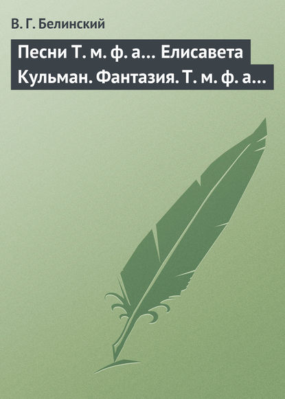 Песни Т. м. ф. а… Елисавета Кульман. Фантазия. Т. м. ф. а… — Виссарион Григорьевич Белинский