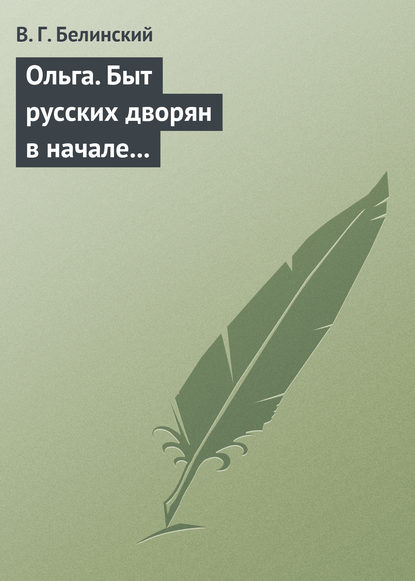 Ольга. Быт русских дворян в начале нынешнего столетия. Сочинение автора «Семейства Холмских» — Виссарион Григорьевич Белинский