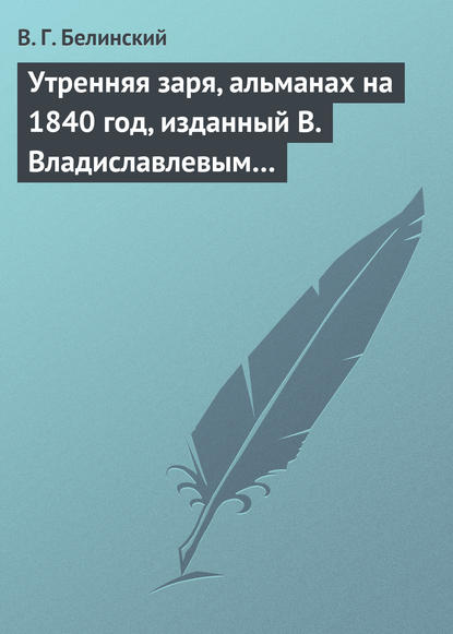 Утренняя заря, альманах на 1840 год, изданный В. Владиславлевым… — Виссарион Григорьевич Белинский